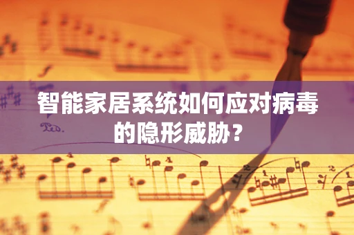 智能家居系统如何应对病毒的隐形威胁？
