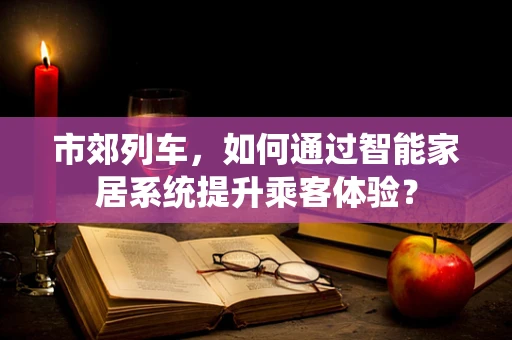 市郊列车，如何通过智能家居系统提升乘客体验？