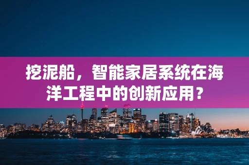 挖泥船，智能家居系统在海洋工程中的创新应用？