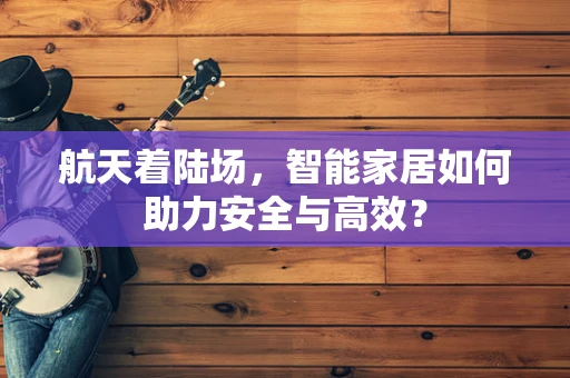 航天着陆场，智能家居如何助力安全与高效？