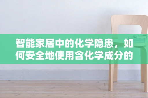智能家居中的化学隐患，如何安全地使用含化学成分的智能设备？