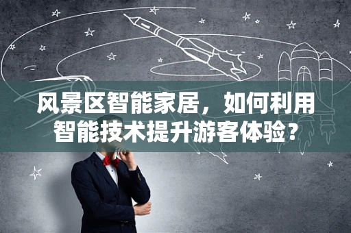 风景区智能家居，如何利用智能技术提升游客体验？
