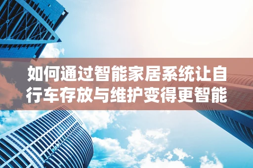 如何通过智能家居系统让自行车存放与维护变得更智能、便捷？