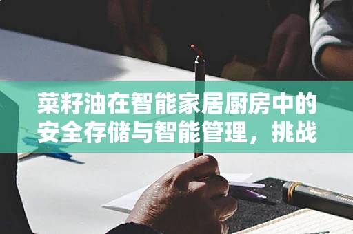 菜籽油在智能家居厨房中的安全存储与智能管理，挑战与解决方案？