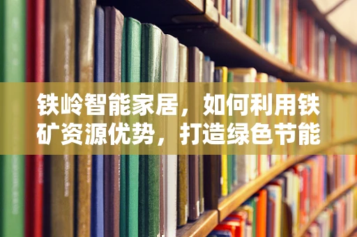 铁岭智能家居，如何利用铁矿资源优势，打造绿色节能的智能家？