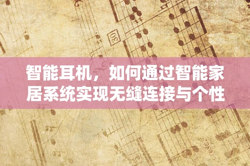 智能耳机，如何通过智能家居系统实现无缝连接与个性化体验？