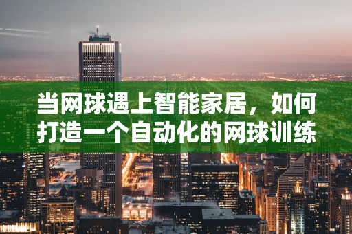 当网球遇上智能家居，如何打造一个自动化的网球训练环境？