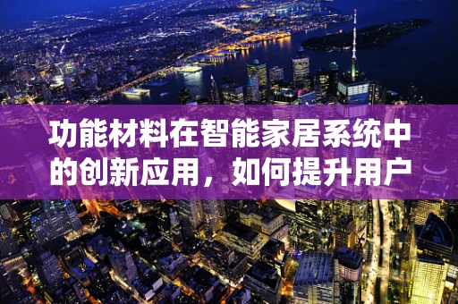 功能材料在智能家居系统中的创新应用，如何提升用户体验？