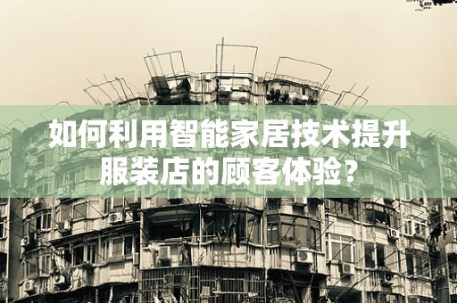 如何利用智能家居技术提升服装店的顾客体验？