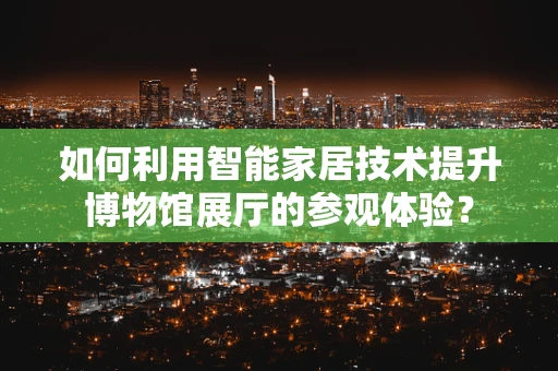 如何利用智能家居技术提升博物馆展厅的参观体验？
