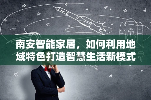 南安智能家居，如何利用地域特色打造智慧生活新模式？