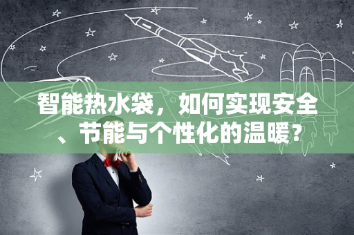 智能热水袋，如何实现安全、节能与个性化的温暖？
