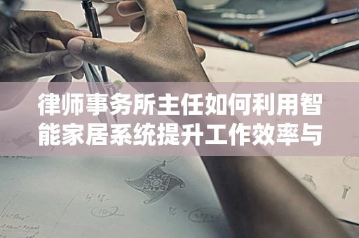 律师事务所主任如何利用智能家居系统提升工作效率与安全性？