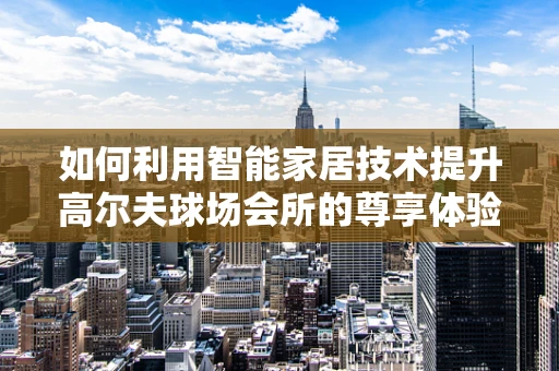 如何利用智能家居技术提升高尔夫球场会所的尊享体验？