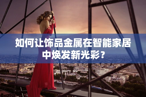 如何让饰品金属在智能家居中焕发新光彩？