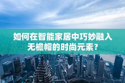 如何在智能家居中巧妙融入无檐帽的时尚元素？