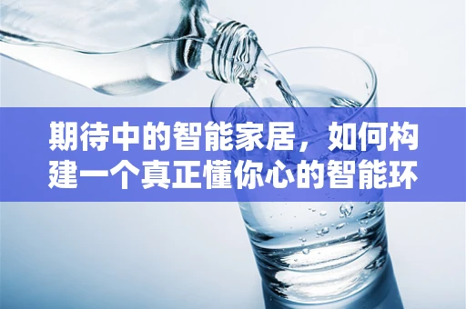 期待中的智能家居，如何构建一个真正懂你心的智能环境？