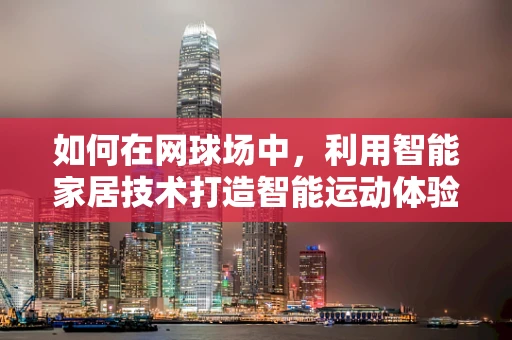 如何在网球场中，利用智能家居技术打造智能运动体验？