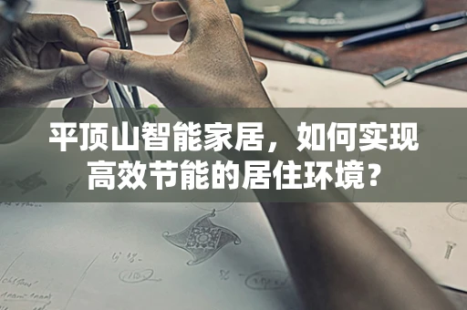 平顶山智能家居，如何实现高效节能的居住环境？