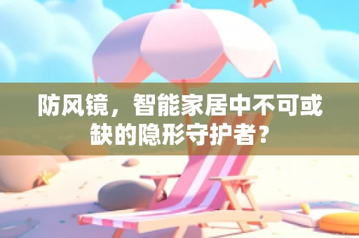 防风镜，智能家居中不可或缺的隐形守护者？