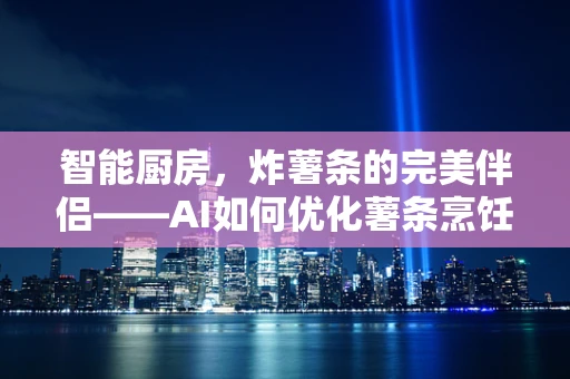 智能厨房，炸薯条的完美伴侣——AI如何优化薯条烹饪？