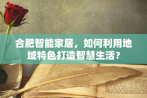 合肥智能家居，如何利用地域特色打造智慧生活？