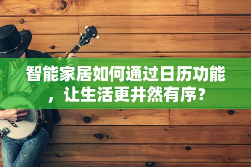 智能家居如何通过日历功能，让生活更井然有序？