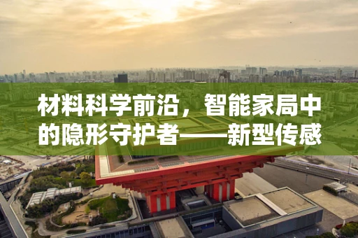 材料科学前沿，智能家局中的隐形守护者——新型传感材料如何重塑智能家居体验？