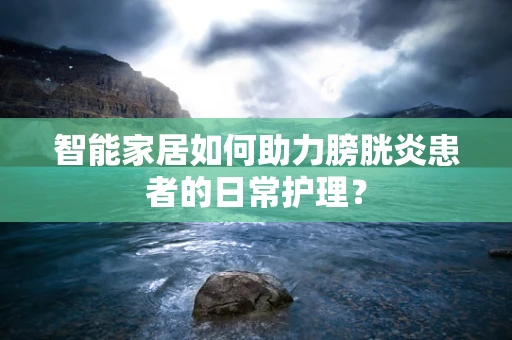 智能家居如何助力膀胱炎患者的日常护理？