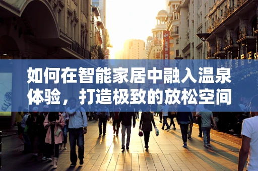 如何在智能家居中融入温泉体验，打造极致的放松空间？