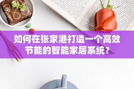 如何在张家港打造一个高效节能的智能家居系统？
