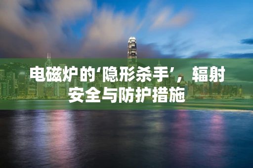 电磁炉的‘隐形杀手’，辐射安全与防护措施