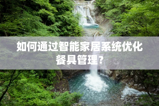 如何通过智能家居系统优化餐具管理？