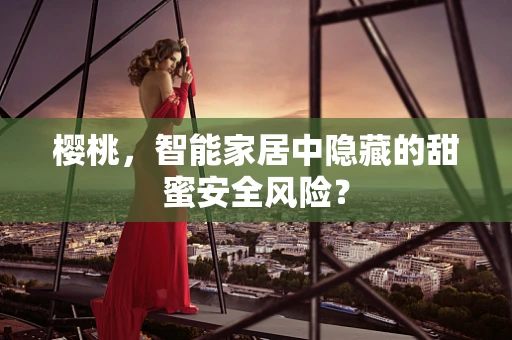 樱桃，智能家居中隐藏的甜蜜安全风险？