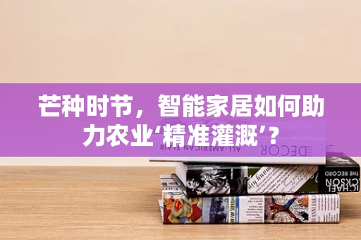 芒种时节，智能家居如何助力农业‘精准灌溉’？