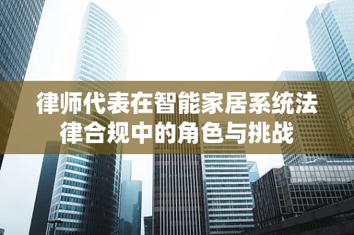 律师代表在智能家居系统法律合规中的角色与挑战