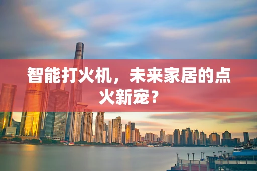 智能打火机，未来家居的点火新宠？