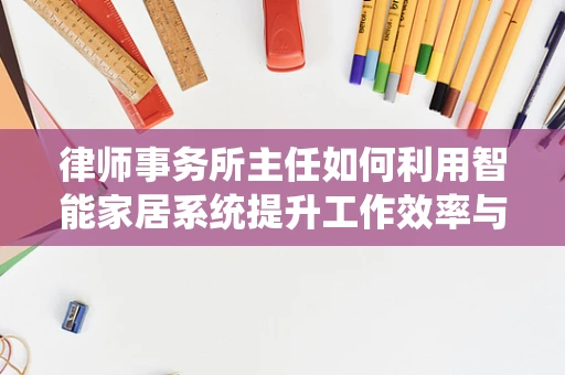 律师事务所主任如何利用智能家居系统提升工作效率与安全性？