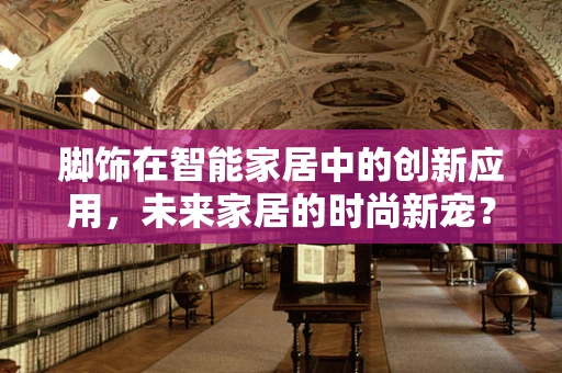 脚饰在智能家居中的创新应用，未来家居的时尚新宠？