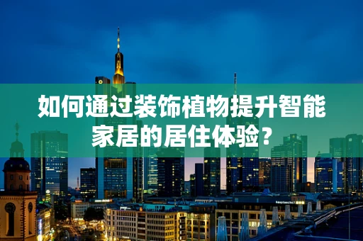 如何通过装饰植物提升智能家居的居住体验？
