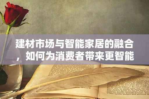 建材市场与智能家居的融合，如何为消费者带来更智能的居住体验？