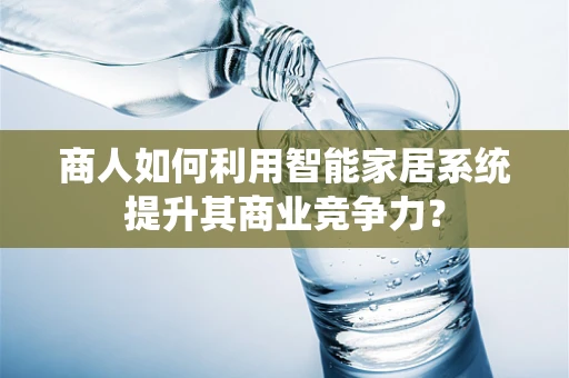 商人如何利用智能家居系统提升其商业竞争力？