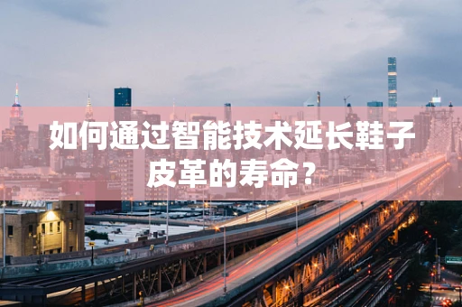 如何通过智能技术延长鞋子皮革的寿命？
