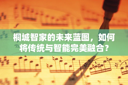 桐城智家的未来蓝图，如何将传统与智能完美融合？