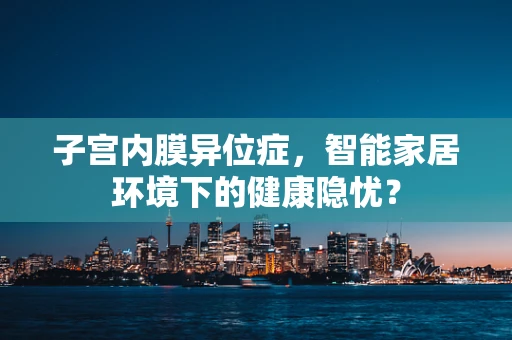 子宫内膜异位症，智能家居环境下的健康隐忧？