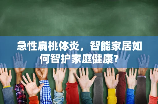 急性扁桃体炎，智能家居如何智护家庭健康？