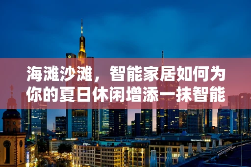 海滩沙滩，智能家居如何为你的夏日休闲增添一抹智能色彩？