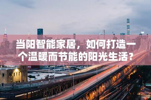 当阳智能家居，如何打造一个温暖而节能的阳光生活？