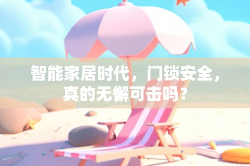 智能家居时代，门锁安全，真的无懈可击吗？