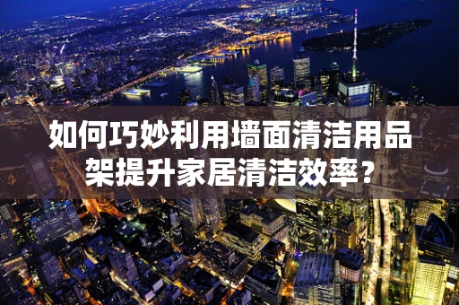 如何巧妙利用墙面清洁用品架提升家居清洁效率？